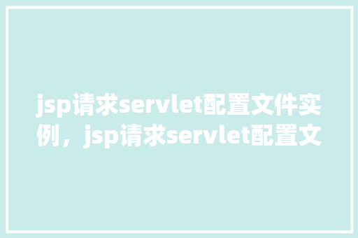 jsp请求servlet配置文件实例，jsp请求servlet配置文件实例  第1张