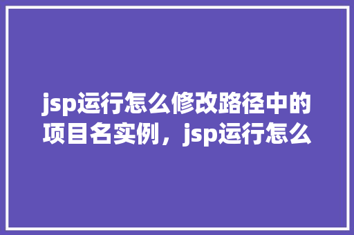 jsp运行怎么修改路径中的项目名实例，jsp运行怎么修改路径中的项目名实例  第1张