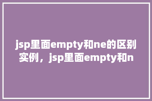 jsp里面empty和ne的区别实例，jsp里面empty和ne的区别实例  第1张