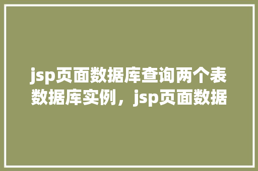 jsp页面数据库查询两个表数据库实例，jsp页面数据库查询两个表数据库实例  第1张