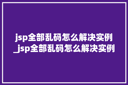 jsp全部乱码怎么解决实例_jsp全部乱码怎么解决实例错误  第1张
