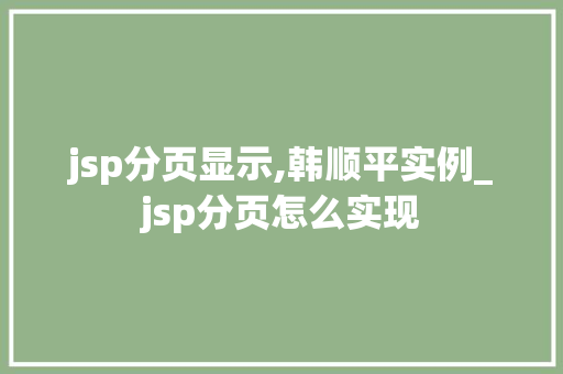 jsp分页显示,韩顺平实例_jsp分页怎么实现  第1张