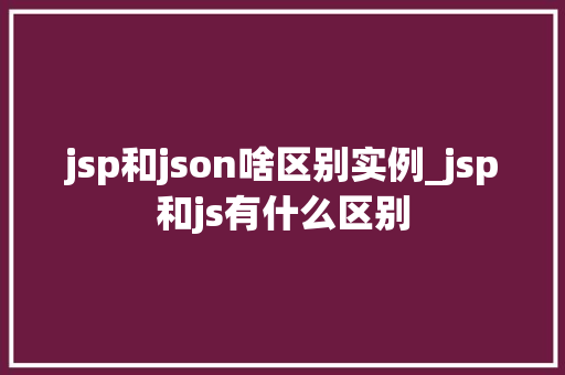 jsp和json啥区别实例_jsp和js有什么区别