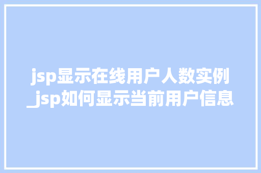 jsp显示在线用户人数实例_jsp如何显示当前用户信息