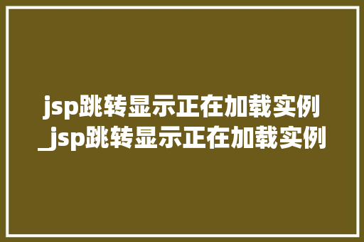jsp跳转显示正在加载实例_jsp跳转显示正在加载实例文件