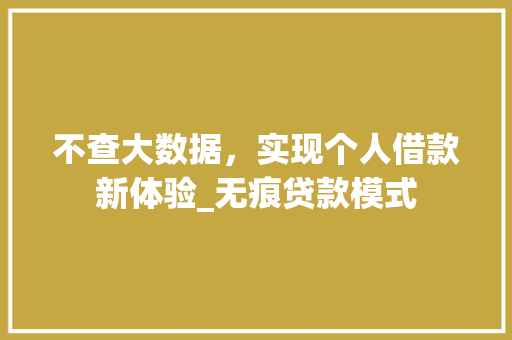 不查大数据，实现个人借款新体验_无痕贷款模式