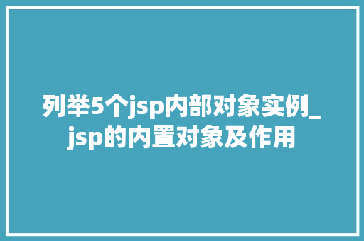 列举5个jsp内部对象实例_jsp的内置对象及作用