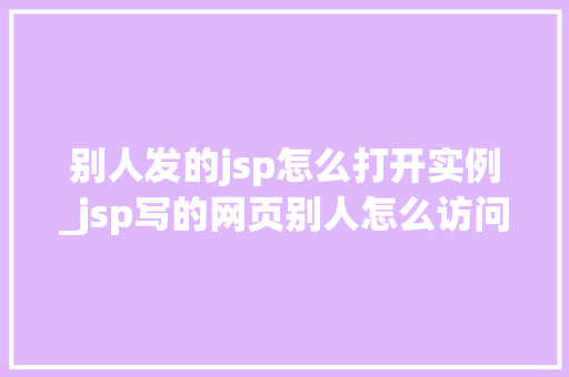 别人发的jsp怎么打开实例_jsp写的网页别人怎么访问  第1张
