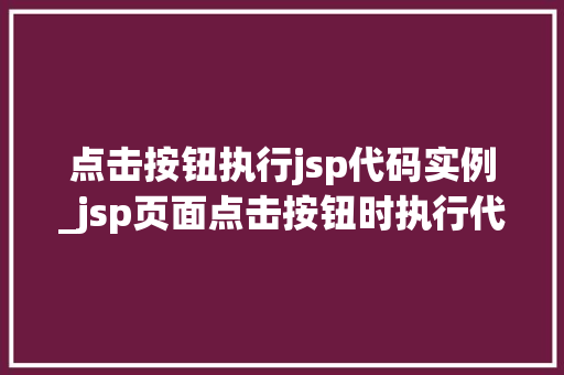 点击按钮执行jsp代码实例_jsp页面点击按钮时执行代码