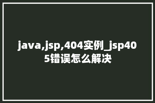java,jsp,404实例_jsp405错误怎么解决