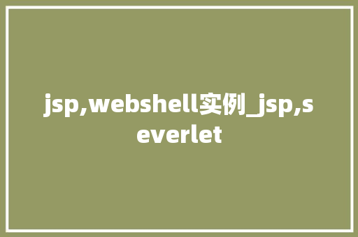 jsp,webshell实例_jsp,severlet