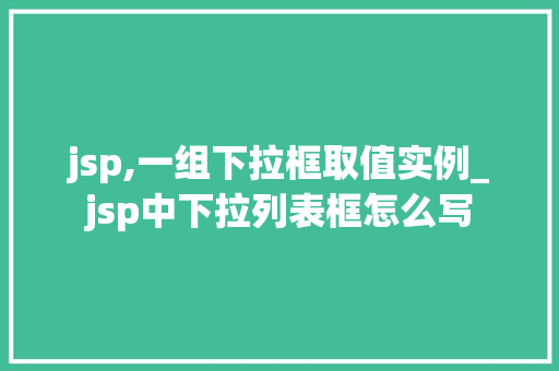 jsp,一组下拉框取值实例_jsp中下拉列表框怎么写