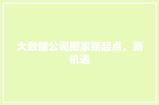 大数据公司搬家新起点，新机遇  第1张