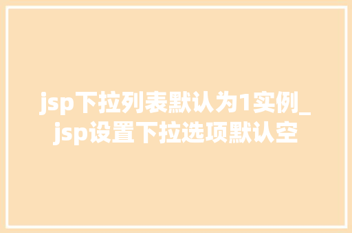 jsp下拉列表默认为1实例_jsp设置下拉选项默认空