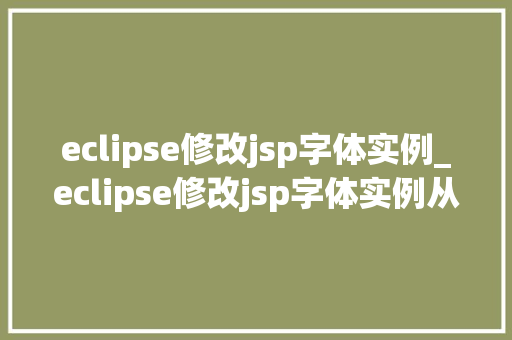 eclipse修改jsp字体实例_eclipse修改jsp字体实例从入门到精通  第1张