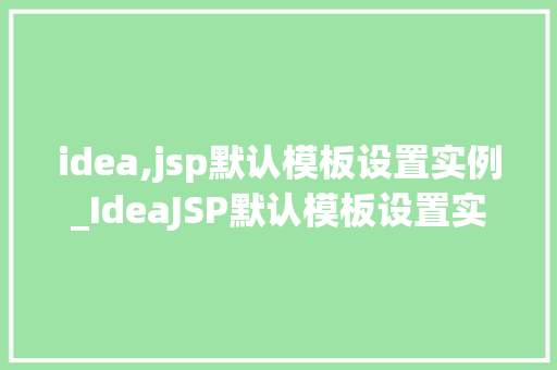 idea,jsp默认模板设置实例_IdeaJSP默认模板设置实例详解从入门到精通  第1张