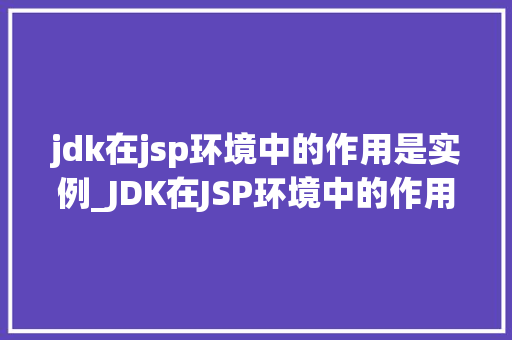 jdk在jsp环境中的作用是实例_JDK在JSP环境中的作用实例与讨论