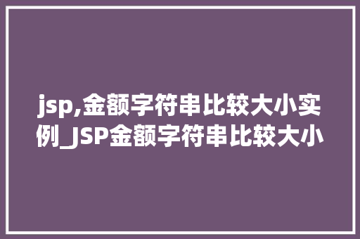 jsp,金额字符串比较大小实例_JSP金额字符串比较大小实例轻松实现金额字符串排序与比较