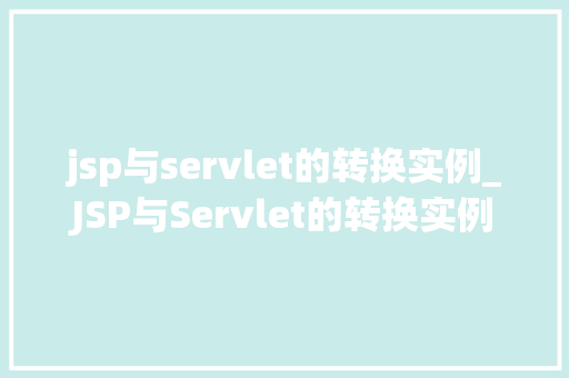 jsp与servlet的转换实例_JSP与Servlet的转换实例详细浅出，掌握Web开发核心技术