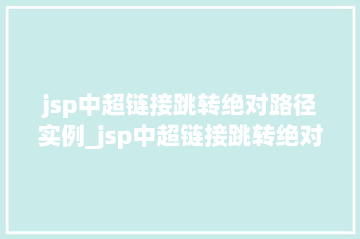 jsp中超链接跳转绝对路径实例_jsp中超链接跳转绝对路径实例详解轻松实现页面跳转