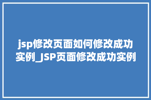 jsp修改页面如何修改成功实例_JSP页面修改成功实例实战与方法分享  第1张