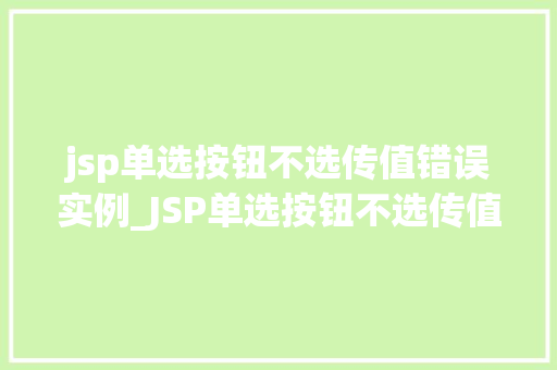 jsp单选按钮不选传值错误实例_JSP单选按钮不选传值错误实例排查与解决之路  第1张