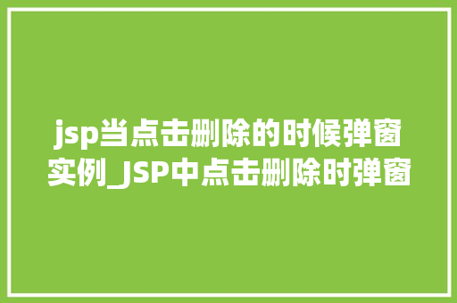jsp当点击删除的时候弹窗实例_JSP中点击删除时弹窗实例详解实战方法与代码分享  第1张