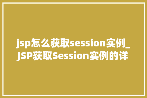 jsp怎么获取session实例_JSP获取Session实例的详细攻略全面与实战方法