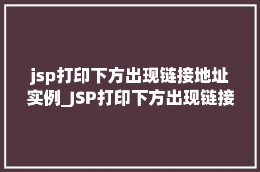 jsp打印下方出现链接地址实例_JSP打印下方出现链接地址实例如何实现页面跳转与信息展示