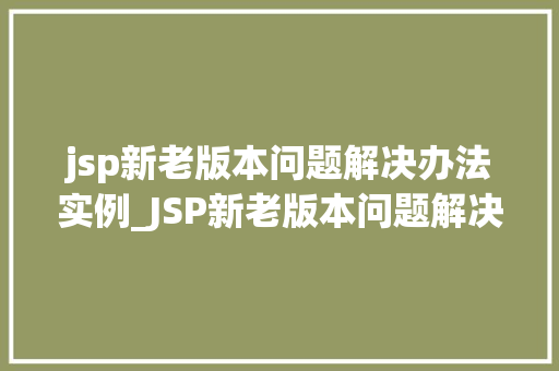jsp新老版本问题解决办法实例_JSP新老版本问题解决办法实例轻松应对升级挑战