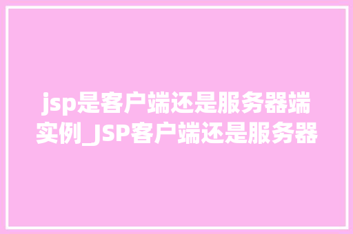 jsp是客户端还是服务器端实例_JSP客户端还是服务器端实例Java服务器页面的奥秘  第1张