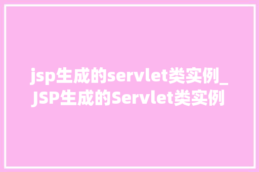 jsp生成的servlet类实例_JSP生成的Servlet类实例JavaWeb开发中的神秘力量