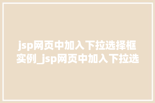 jsp网页中加入下拉选择框实例_jsp网页中加入下拉选择框实例轻松实现用户交互体验升级  第1张