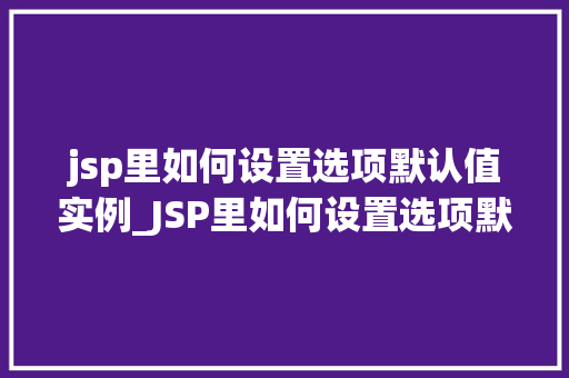 jsp里如何设置选项默认值实例_JSP里如何设置选项默认值实例轻松实现表单填写效率提升