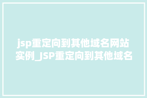 jsp重定向到其他域名网站实例_JSP重定向到其他域名网站实例实战与方法分享