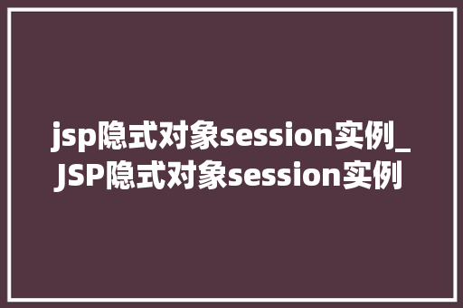 jsp隐式对象session实例_JSP隐式对象session实例详细其作用与使用方法  第1张