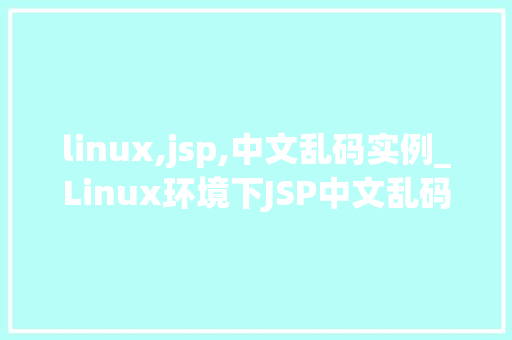linux,jsp,中文乱码实例_Linux环境下JSP中文乱码问题的实例与解决
