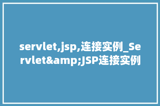 servlet,jsp,连接实例_Servlet&JSP连接实例打造高效Web应用之路