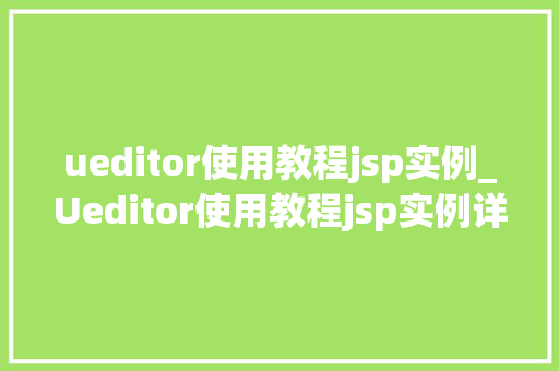 ueditor使用教程jsp实例_Ueditor使用教程jsp实例详解，轻松入门