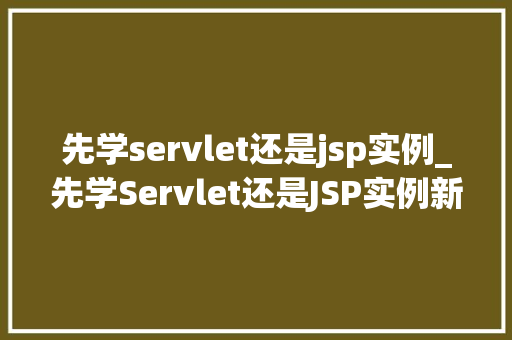 先学servlet还是jsp实例_先学Servlet还是JSP实例新手入门之路  第1张