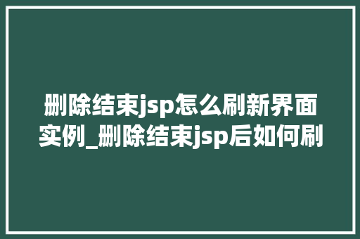 删除结束jsp怎么刷新界面实例_删除结束jsp后如何刷新界面实战与方法分享