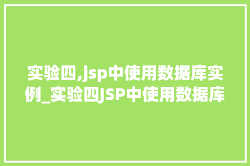 实验四,jsp中使用数据库实例_实验四JSP中使用数据库实例详解  第1张