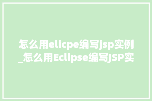 怎么用elicpe编写jsp实例_怎么用Eclipse编写JSP实例新手入门指南
