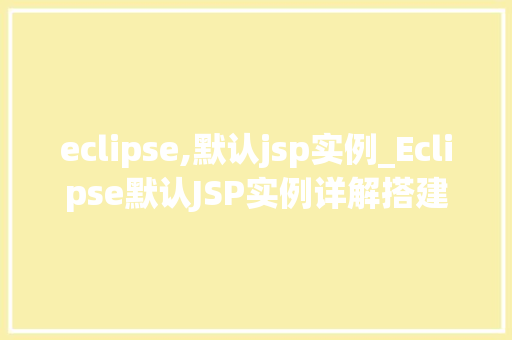 eclipse,默认jsp实例_Eclipse默认JSP实例详解搭建你的Web开发环境