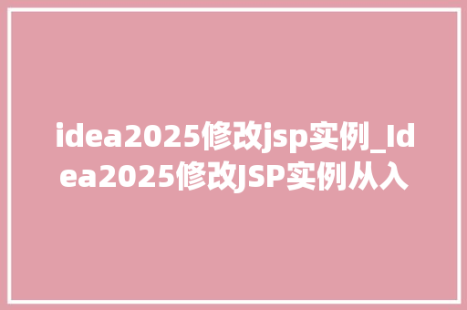idea2025修改jsp实例_Idea2025修改JSP实例从入门到精通