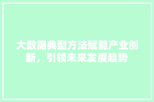 大数据典型方法赋能产业创新，引领未来发展趋势