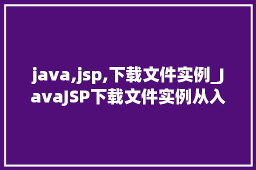 java,jsp,下载文件实例_JavaJSP下载文件实例从入门到精通