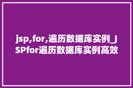 jsp,for,遍历数据库实例_JSPfor遍历数据库实例高效实现数据展示的方法