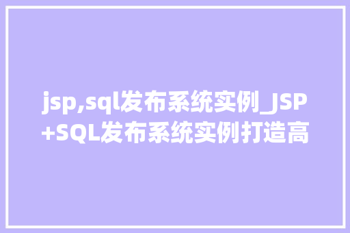 jsp,sql发布系统实例_JSP+SQL发布系统实例打造高效信息发布平台