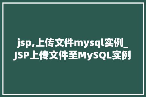 jsp,上传文件mysql实例_JSP上传文件至MySQL实例实战详解与步骤剖析  第1张